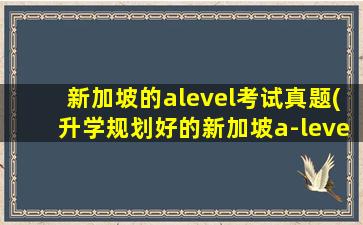 新加坡的alevel考试真题(升学规划好的新加坡a-level课程哪家服务好)