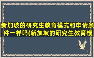 新加坡的研究生教育模式和申请条件一样吗(新加坡的研究生教育模式和申请条件有哪些)