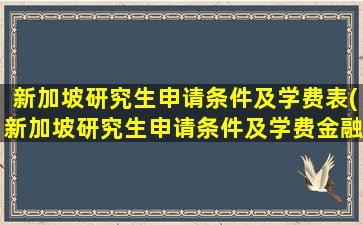 新加坡研究生申请条件及学费表(新加坡研究生申请条件及学费金融)