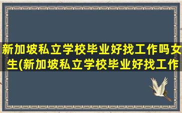 新加坡私立学校毕业好找工作吗女生(新加坡私立学校毕业好找工作吗现在)