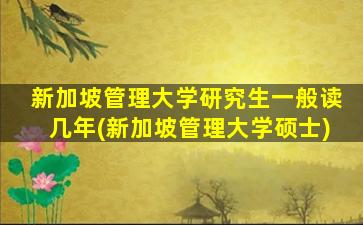 新加坡管理大学研究生一般读几年(新加坡管理大学硕士)