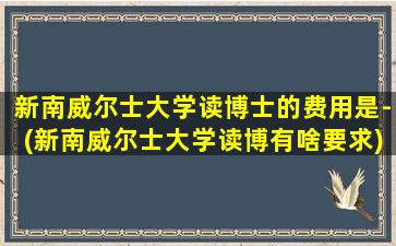 新南威尔士大学读博士的费用是-(新南威尔士大学读博有啥要求)