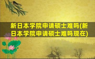 新日本学院申请硕士难吗(新日本学院申请硕士难吗现在)