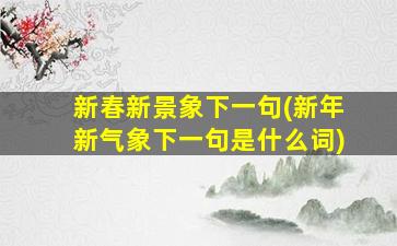 新春新景象下一句(新年新气象下一句是什么词)