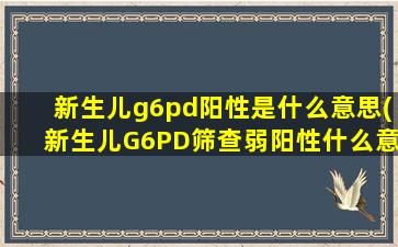 新生儿g6pd阳性是什么意思(新生儿G6PD筛查弱阳性什么意思有吗)