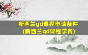 新西兰gd课程申请条件(新西兰gd课程学费)