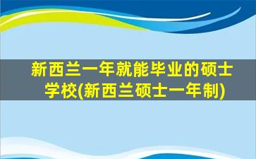 新西兰一年就能毕业的硕士学校(新西兰硕士一年制)