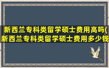 新西兰专科类留学硕士费用高吗(新西兰专科类留学硕士费用多少钱)