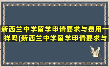 新西兰中学留学申请要求与费用一样吗(新西兰中学留学申请要求与费用高吗)