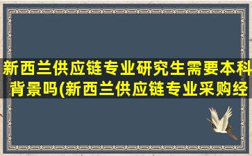 新西兰供应链专业研究生需要本科背景吗(新西兰供应链专业采购经理的工作好找吗)