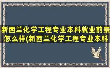 新西兰化学工程专业本科就业前景怎么样(新西兰化学工程专业本科就业前景)