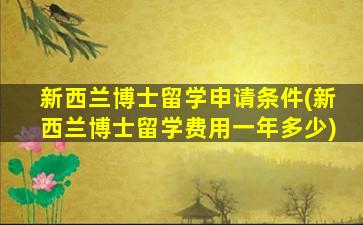 新西兰博士留学申请条件(新西兰博士留学费用一年多少)