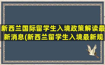 新西兰国际留学生入境政策解读最新消息(新西兰留学生入境最新规定)