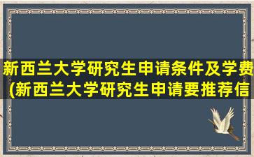 新西兰大学研究生申请条件及学费(新西兰大学研究生申请要推荐信)