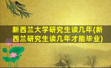 新西兰大学研究生读几年(新西兰研究生读几年才能毕业)