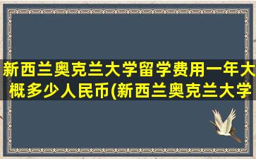 新西兰奥克兰大学留学费用一年大概多少人民币(新西兰奥克兰大学留学费用研究生)