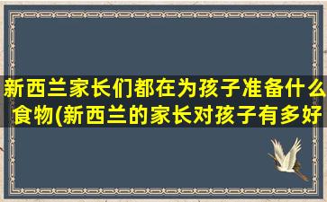 新西兰家长们都在为孩子准备什么食物(新西兰的家长对孩子有多好)