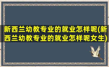 新西兰幼教专业的就业怎样呢(新西兰幼教专业的就业怎样呢女生)