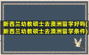 新西兰幼教硕士去澳洲留学好吗(新西兰幼教硕士去澳洲留学条件)