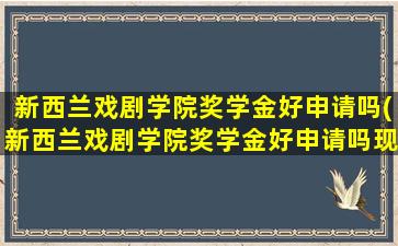 新西兰戏剧学院奖学金好申请吗(新西兰戏剧学院奖学金好申请吗现在)