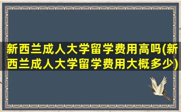 新西兰成人大学留学费用高吗(新西兰成人大学留学费用大概多少)