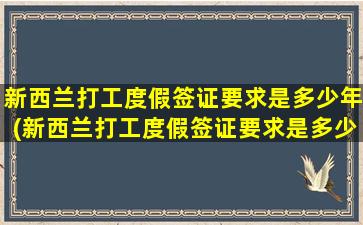 新西兰打工度假签证要求是多少年(新西兰打工度假签证要求是多少岁)