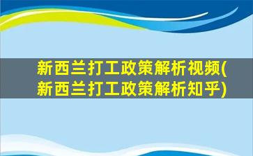 新西兰打工政策解析视频(新西兰打工政策解析知乎)