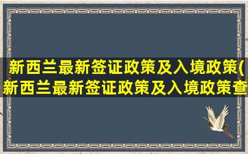 新西兰最新签证政策及入境政策(新西兰最新签证政策及入境政策查询)