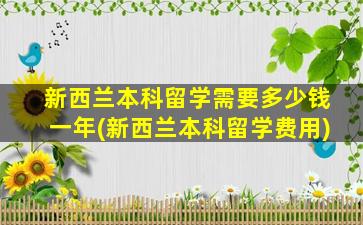 新西兰本科留学需要多少钱一年(新西兰本科留学费用)