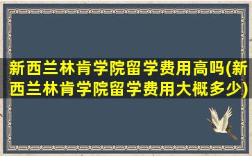 新西兰林肯学院留学费用高吗(新西兰林肯学院留学费用大概多少)