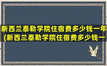 新西兰泰勒学院住宿费多少钱一年(新西兰泰勒学院住宿费多少钱一个月)