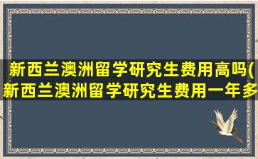 新西兰澳洲留学研究生费用高吗(新西兰澳洲留学研究生费用一年多少)