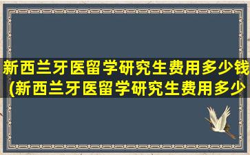 新西兰牙医留学研究生费用多少钱(新西兰牙医留学研究生费用多少钱)