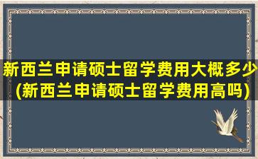 新西兰申请硕士留学费用大概多少(新西兰申请硕士留学费用高吗)