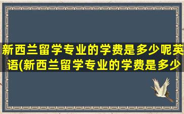 新西兰留学专业的学费是多少呢英语(新西兰留学专业的学费是多少呢)