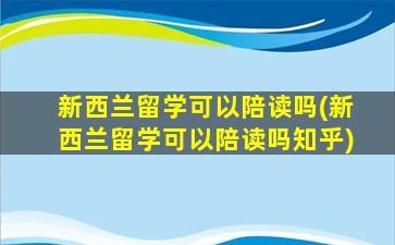 新西兰留学可以陪读吗(新西兰留学可以陪读吗知乎)