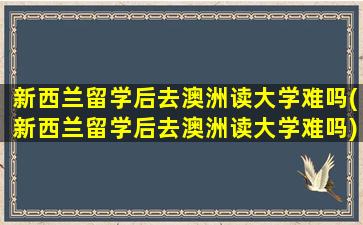 新西兰留学后去澳洲读大学难吗(新西兰留学后去澳洲读大学难吗)