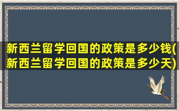 新西兰留学回国的政策是多少钱(新西兰留学回国的政策是多少天)