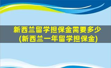 新西兰留学担保金需要多少(新西兰一年留学担保金)