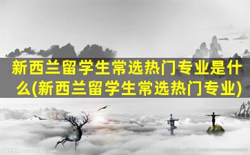 新西兰留学生常选热门专业是什么(新西兰留学生常选热门专业)