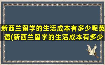 新西兰留学的生活成本有多少呢英语(新西兰留学的生活成本有多少呢英文)