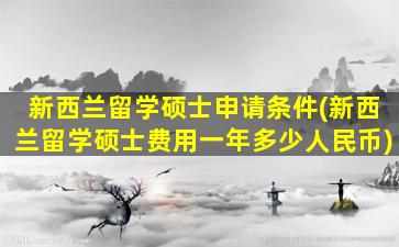 新西兰留学硕士申请条件(新西兰留学硕士费用一年多少人民币)