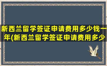 新西兰留学签证申请费用多少钱一年(新西兰留学签证申请费用多少钱一次)