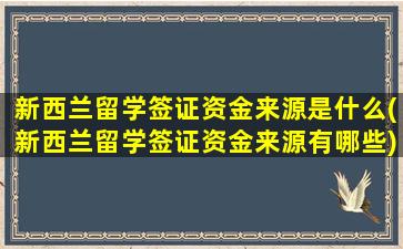 新西兰留学签证资金来源是什么(新西兰留学签证资金来源有哪些)