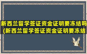 新西兰留学签证资金证明要冻结吗(新西兰留学签证资金证明要冻结多久)