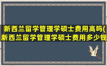 新西兰留学管理学硕士费用高吗(新西兰留学管理学硕士费用多少钱)