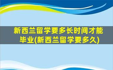 新西兰留学要多长时间才能毕业(新西兰留学要多久)