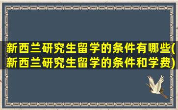 新西兰研究生留学的条件有哪些(新西兰研究生留学的条件和学费)