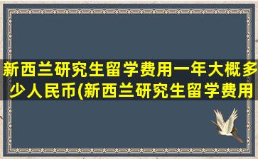 新西兰研究生留学费用一年大概多少人民币(新西兰研究生留学费用大概在多少)