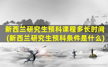 新西兰研究生预科课程多长时间(新西兰研究生预科条件是什么)